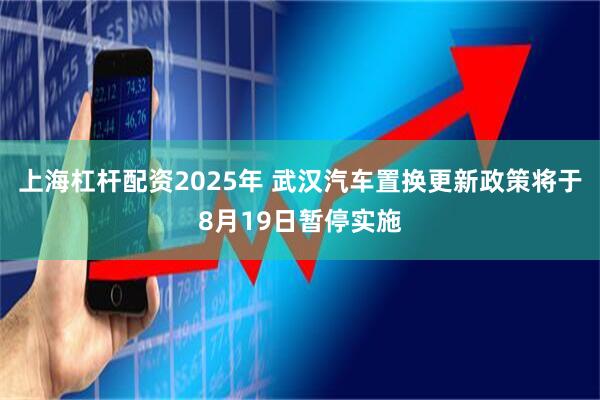 上海杠杆配资2025年 武汉汽车置换更新政策将于8月19日暂停实施
