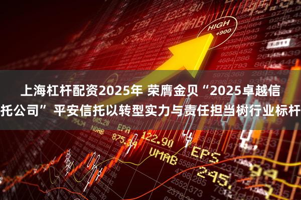 上海杠杆配资2025年 荣膺金贝“2025卓越信托公司” 平安信托以转型实力与责任担当树行业标杆