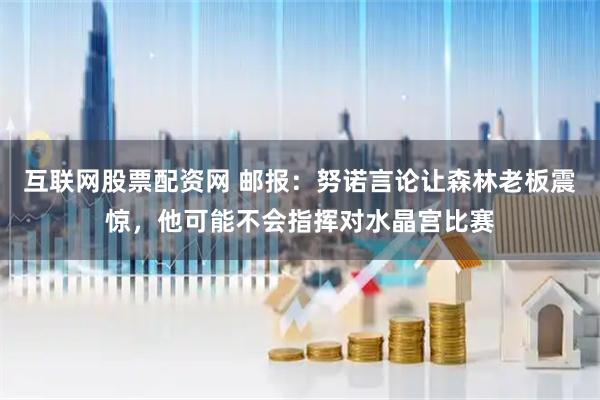 互联网股票配资网 邮报：努诺言论让森林老板震惊，他可能不会指挥对水晶宫比赛