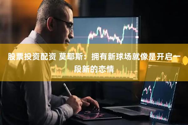 股票投资配资 莫耶斯：拥有新球场就像是开启一段新的恋情