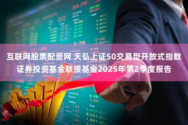 互联网股票配资网 天弘上证50交易型开放式指数证券投资基金联接基金2025年第2季度报告
