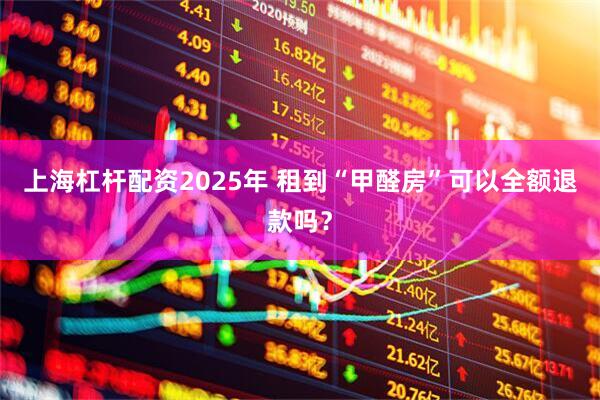 上海杠杆配资2025年 租到“甲醛房”可以全额退款吗？