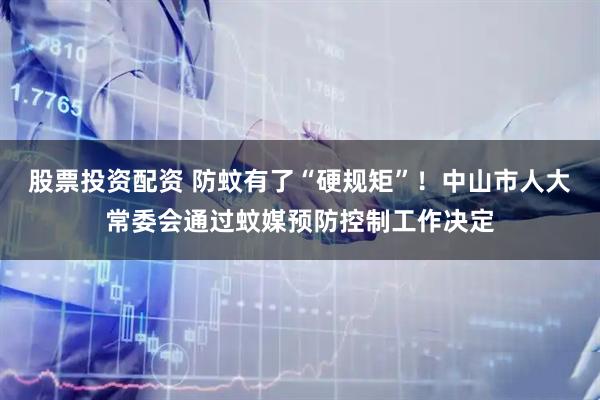 股票投资配资 防蚊有了“硬规矩”！中山市人大常委会通过蚊媒预防控制工作决定