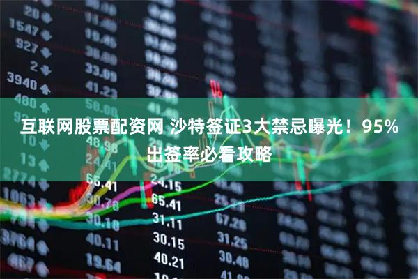 互联网股票配资网 沙特签证3大禁忌曝光！95%出签率必看攻略