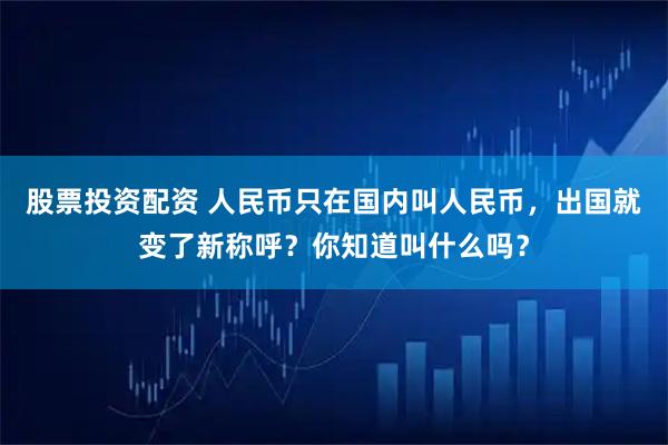 股票投资配资 人民币只在国内叫人民币，出国就变了新称呼？你知道叫什么吗？