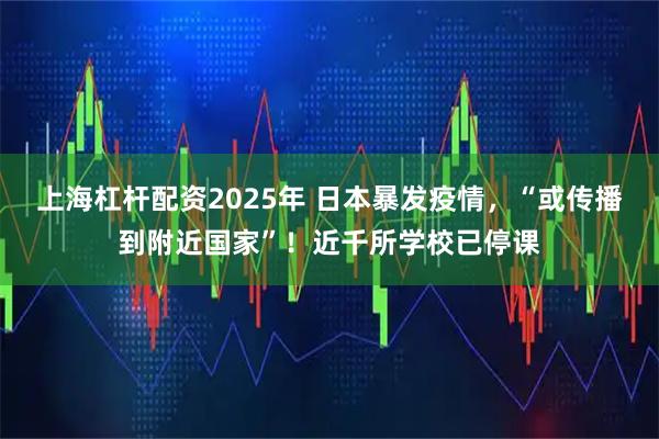 上海杠杆配资2025年 日本暴发疫情，“或传播到附近国家”！近千所学校已停课