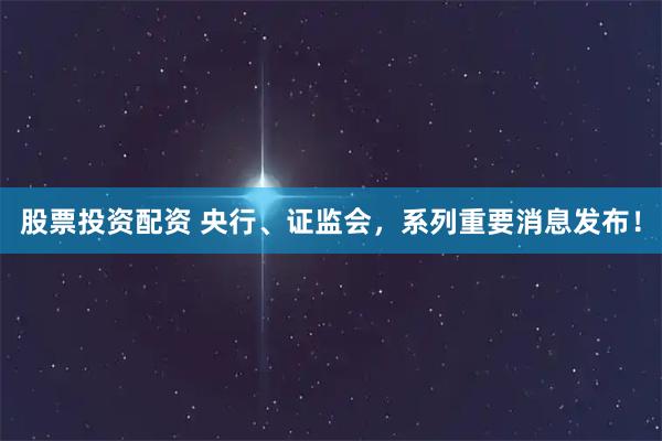 股票投资配资 央行、证监会，系列重要消息发布！