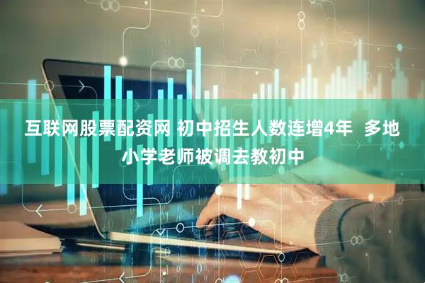 互联网股票配资网 初中招生人数连增4年  多地小学老师被调去教初中