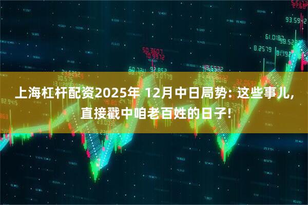 上海杠杆配资2025年 12月中日局势: 这些事儿, 直接戳中咱老百姓的日子!