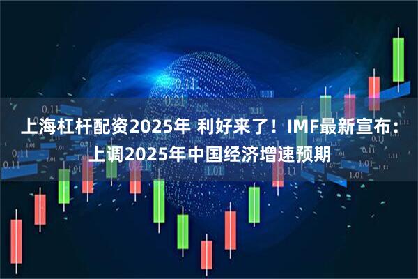 上海杠杆配资2025年 利好来了！IMF最新宣布：上调2025年中国经济增速预期