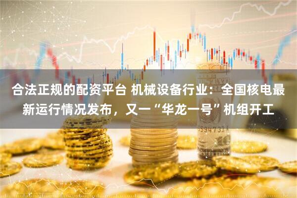 合法正规的配资平台 机械设备行业：全国核电最新运行情况发布，又一“华龙一号”机组开工