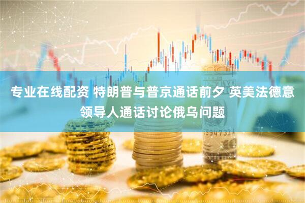 专业在线配资 特朗普与普京通话前夕 英美法德意领导人通话讨论俄乌问题