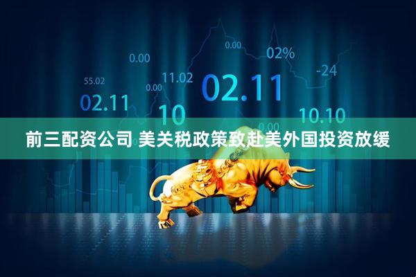 前三配资公司 美关税政策致赴美外国投资放缓