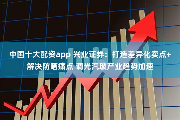 中国十大配资app 兴业证券：打造差异化卖点+解决防晒痛点 调光汽玻产业趋势加速
