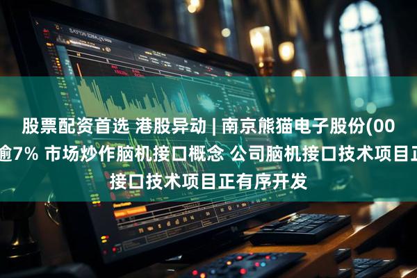 股票配资首选 港股异动 | 南京熊猫电子股份(00553)转跌逾7% 市场炒作脑机接口概念 公司脑机接口技术项目正有序开发