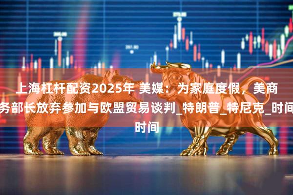 上海杠杆配资2025年 美媒：为家庭度假，美商务部长放弃参加与欧盟贸易谈判_特朗普_特尼克_时间
