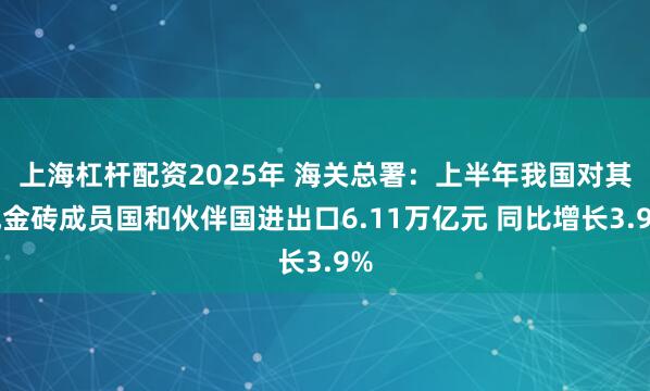 上海杠杆配资2025年 海关总署：上半年我国对其他金砖成员国和伙伴国进出口6.11万亿元 同比增长3.9%