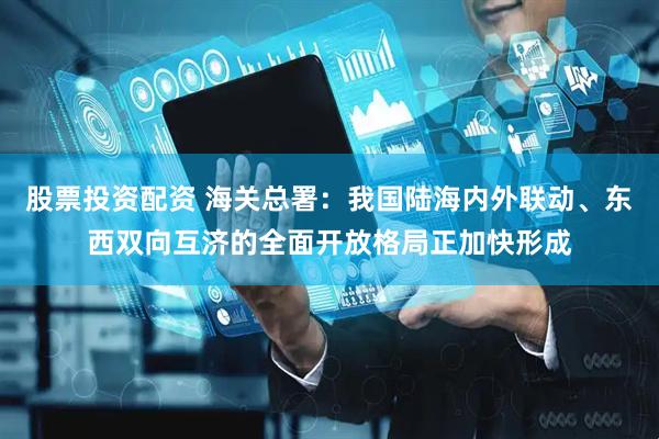 股票投资配资 海关总署：我国陆海内外联动、东西双向互济的全面开放格局正加快形成
