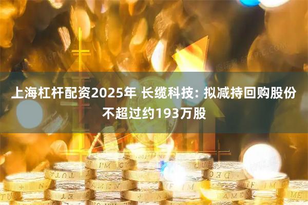 上海杠杆配资2025年 长缆科技: 拟减持回购股份不超过约193万股