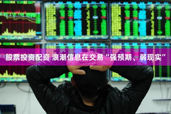 股票投资配资 浪潮信息在交易“强预期、弱现实”