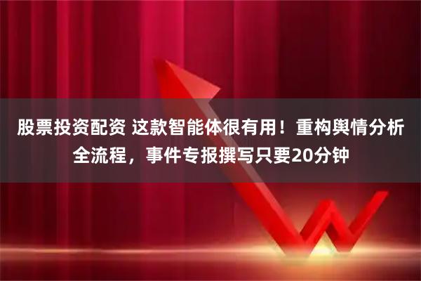 股票投资配资 这款智能体很有用！重构舆情分析全流程，事件专报撰写只要20分钟