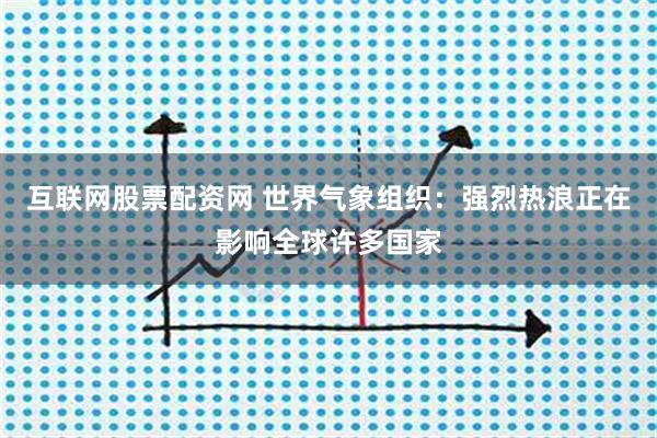 互联网股票配资网 世界气象组织：强烈热浪正在影响全球许多国家