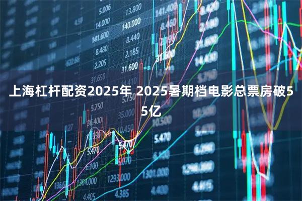 上海杠杆配资2025年 2025暑期档电影总票房破55亿