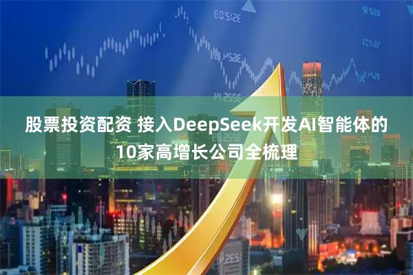 股票投资配资 接入DeepSeek开发AI智能体的10家高增长公司全梳理