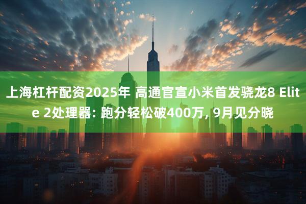 上海杠杆配资2025年 高通官宣小米首发骁龙8 Elite 2处理器: 跑分轻松破400万, 9月见分晓