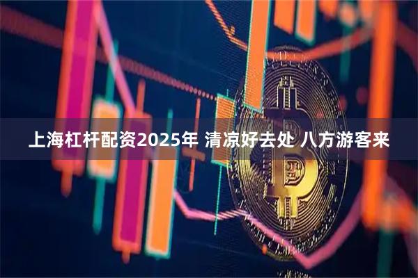 上海杠杆配资2025年 清凉好去处 八方游客来