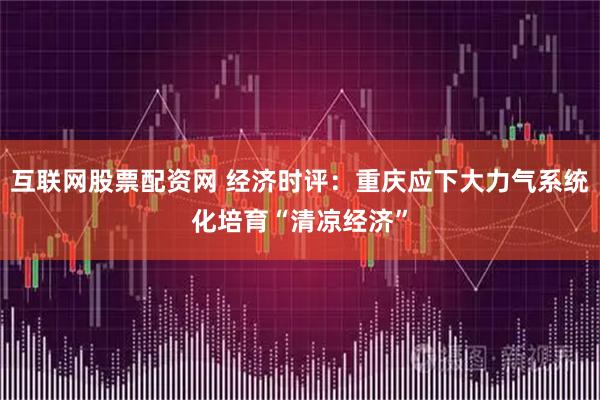 互联网股票配资网 经济时评：重庆应下大力气系统化培育“清凉经济”