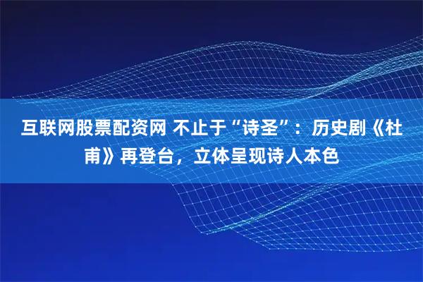互联网股票配资网 不止于“诗圣”：历史剧《杜甫》再登台，立体呈现诗人本色
