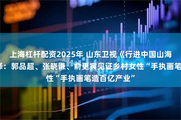 上海杠杆配资2025年 山东卫视《行进中国山海篇》走进菏泽：郭品超、张晓谦、俞更寅见证乡村女性“手执画笔造百亿产业”