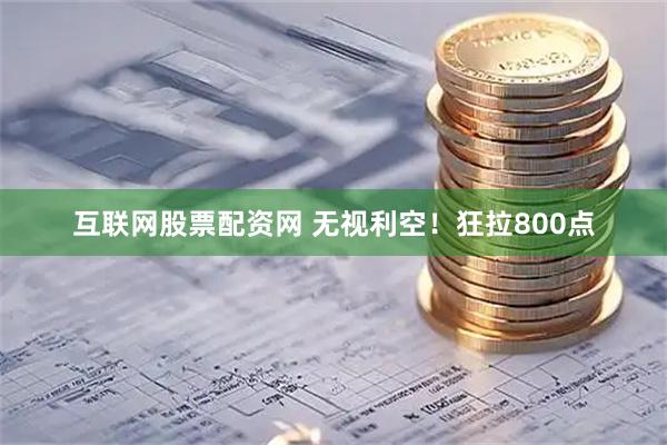 互联网股票配资网 无视利空！狂拉800点