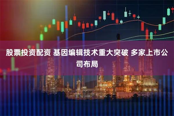 股票投资配资 基因编辑技术重大突破 多家上市公司布局
