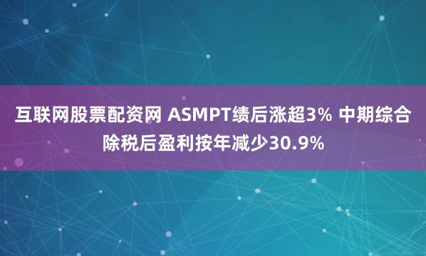 互联网股票配资网 ASMPT绩后涨超3% 中期综合除税后盈利按年减少30.9%