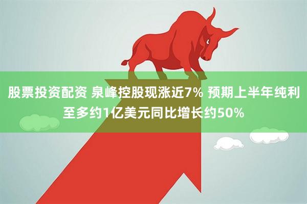 股票投资配资 泉峰控股现涨近7% 预期上半年纯利至多约1亿美元同比增长约50%