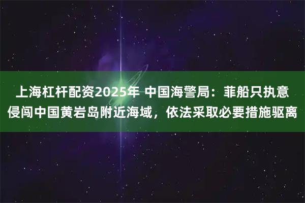 上海杠杆配资2025年 中国海警局：菲船只执意侵闯中国黄岩岛附近海域，依法采取必要措施驱离