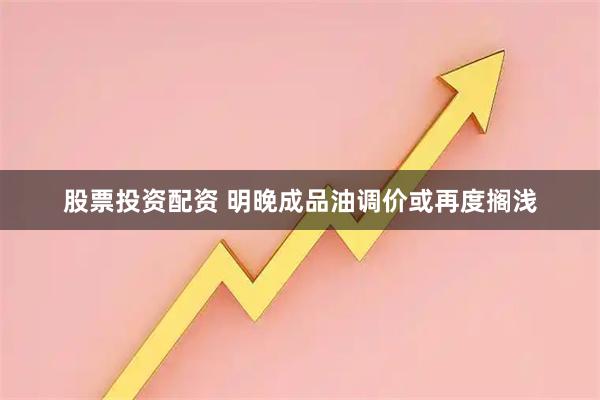 股票投资配资 明晚成品油调价或再度搁浅