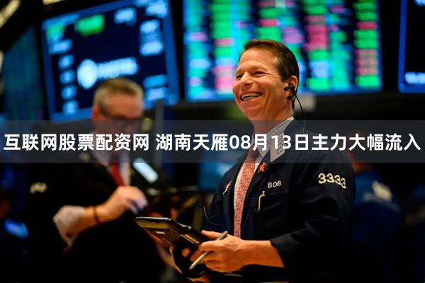 互联网股票配资网 湖南天雁08月13日主力大幅流入