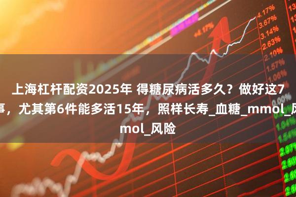 上海杠杆配资2025年 得糖尿病活多久？做好这7件事，尤其第6件能多活15年，照样长寿_血糖_mmol_风险