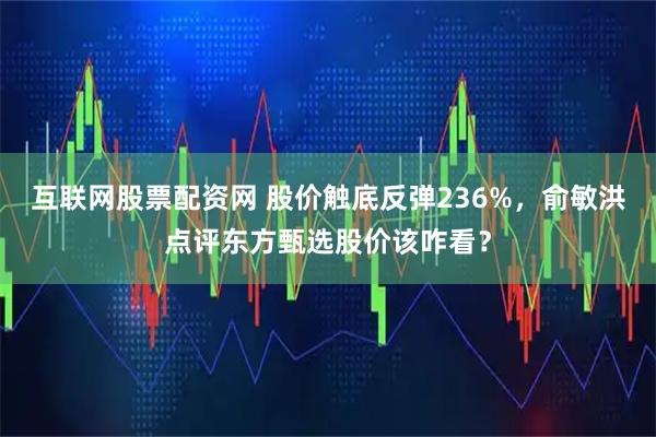 互联网股票配资网 股价触底反弹236%，俞敏洪点评东方甄选股价该咋看？