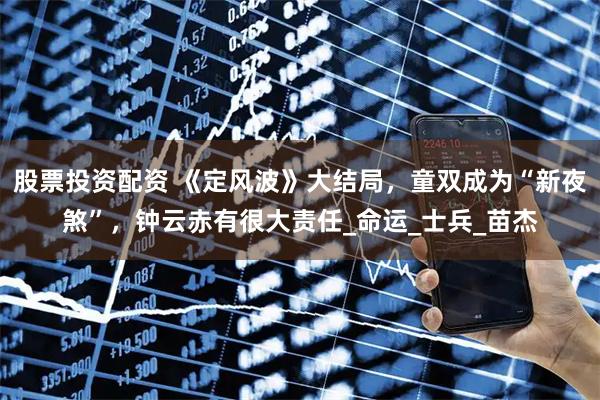 股票投资配资 《定风波》大结局，童双成为“新夜煞”，钟云赤有很大责任_命运_士兵_苗杰