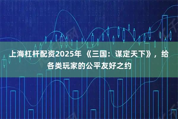上海杠杆配资2025年 《三国：谋定天下》，给各类玩家的公平友好之约